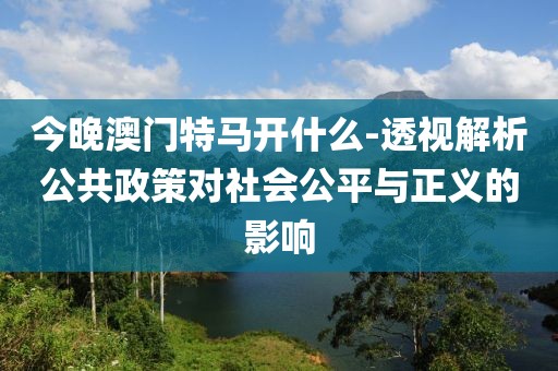 今晚澳門特馬開什么-透視解析公共政策對社會公平與正義的影響