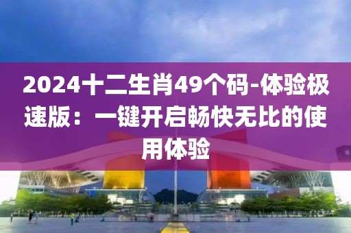 2024十二生肖49個碼-體驗極速版：一鍵開啟暢快無比的使用體驗