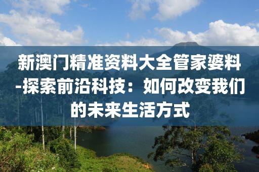 新澳門精準(zhǔn)資料大全管家婆料-探索前沿科技：如何改變我們的未來生活方式