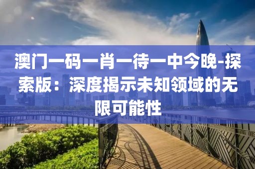 澳門一碼一肖一待一中今晚-探索版：深度揭示未知領(lǐng)域的無限可能性