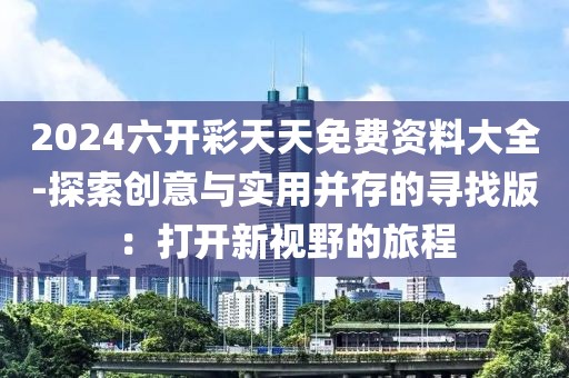 2024六開彩天天免費(fèi)資料大全-探索創(chuàng)意與實(shí)用并存的尋找版：打開新視野的旅程