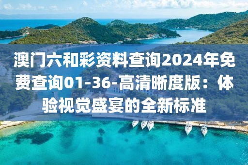 澳門六和彩資料查詢2024年免費(fèi)查詢01-36-高清晰度版：體驗(yàn)視覺盛宴的全新標(biāo)準(zhǔn)