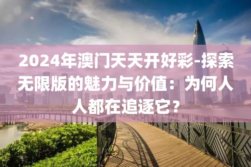 2024年澳門(mén)天天開(kāi)好彩-探索無(wú)限版的魅力與價(jià)值：為何人人都在追逐它？