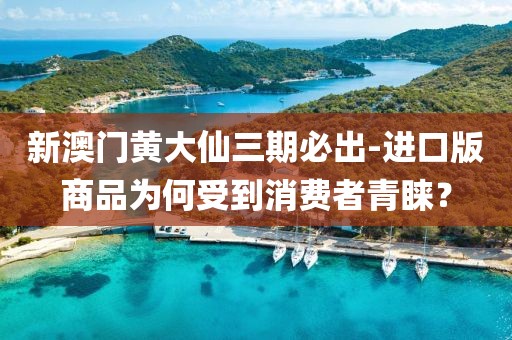 新澳門黃大仙三期必出-進口版商品為何受到消費者青睞？