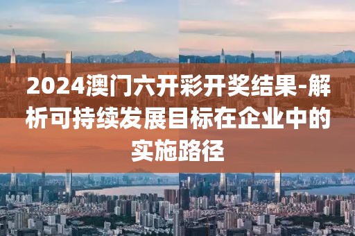 2024澳門六開彩開獎結(jié)果-解析可持續(xù)發(fā)展目標(biāo)在企業(yè)中的實(shí)施路徑