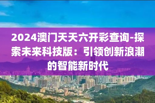 2024澳門天天六開彩查詢-探索未來科技版：引領(lǐng)創(chuàng)新浪潮的智能新時代