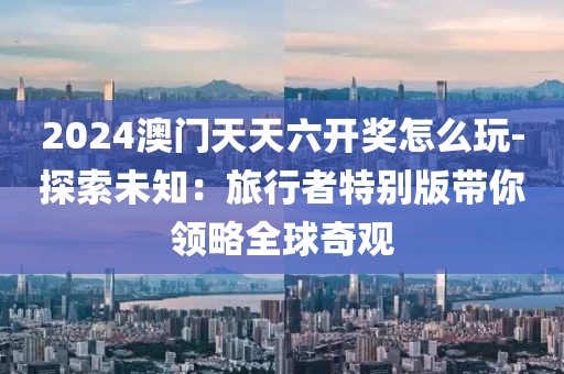 2024澳門天天六開獎怎么玩-探索未知：旅行者特別版帶你領(lǐng)略全球奇觀