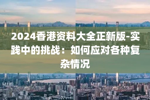 2024香港資料大全正新版-實踐中的挑戰(zhàn)：如何應對各種復雜情況