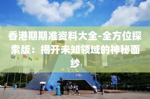 香港期期準資料大全-全方位探索版：揭開未知領域的神秘面紗