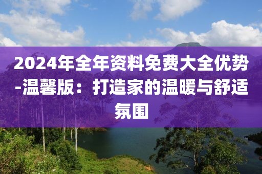 2024年全年資料免費大全優(yōu)勢-溫馨版：打造家的溫暖與舒適氛圍