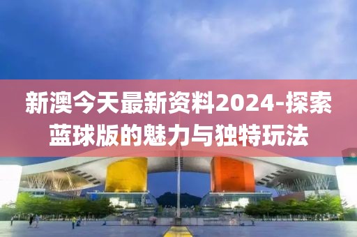 新澳今天最新資料2024-探索藍球版的魅力與獨特玩法