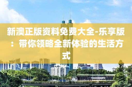 新澳正版資料免費(fèi)大全-樂(lè)享版：帶你領(lǐng)略全新體驗(yàn)的生活方式