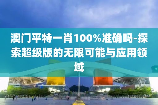 澳門平特一肖100%準(zhǔn)確嗎-探索超級版的無限可能與應(yīng)用領(lǐng)域