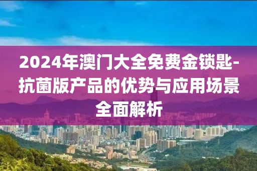 2024年澳門大全免費(fèi)金鎖匙-抗菌版產(chǎn)品的優(yōu)勢與應(yīng)用場景全面解析