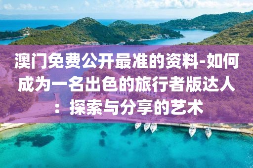 澳門免費(fèi)公開最準(zhǔn)的資料-如何成為一名出色的旅行者版達(dá)人：探索與分享的藝術(shù)