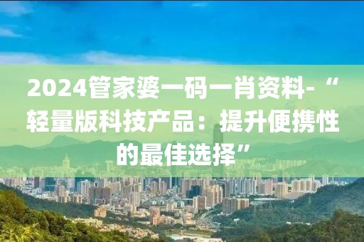 2024管家婆一碼一肖資料-“輕量版科技產(chǎn)品：提升便攜性的最佳選擇”