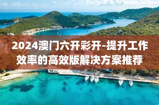 2024澳門六開彩開-提升工作效率的高效版解決方案推薦