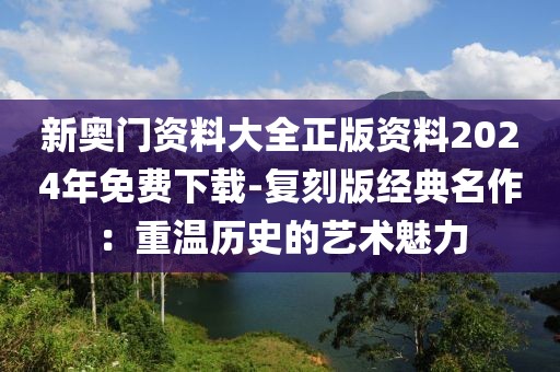 新奧門(mén)資料大全正版資料2024年免費(fèi)下載-復(fù)刻版經(jīng)典名作：重溫歷史的藝術(shù)魅力