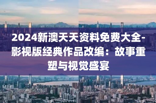 2024新澳天天資料免費(fèi)大全-影視版經(jīng)典作品改編：故事重塑與視覺(jué)盛宴