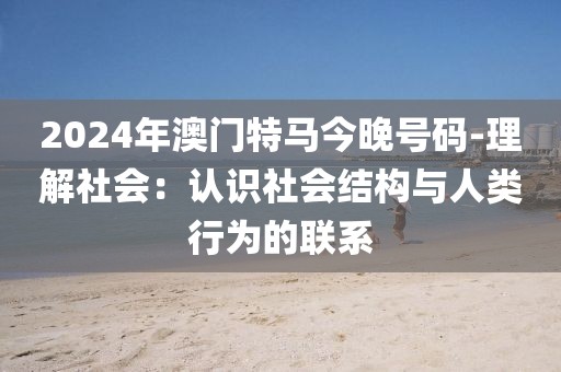 2024年澳門(mén)特馬今晚號(hào)碼-理解社會(huì)：認(rèn)識(shí)社會(huì)結(jié)構(gòu)與人類(lèi)行為的聯(lián)系