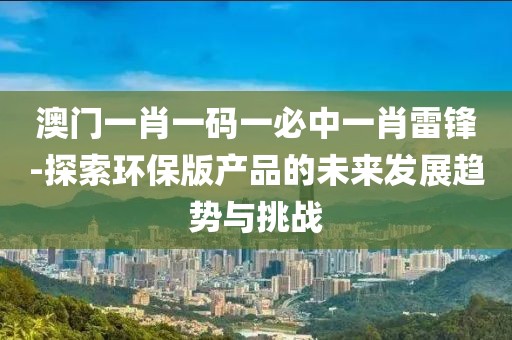 澳門(mén)一肖一碼一必中一肖雷鋒-探索環(huán)保版產(chǎn)品的未來(lái)發(fā)展趨勢(shì)與挑戰(zhàn)