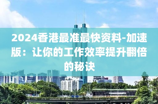 2024香港最準最快資料-加速版：讓你的工作效率提升翻倍的秘訣