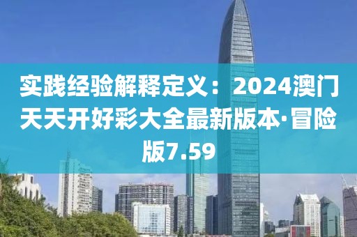 實(shí)踐經(jīng)驗(yàn)解釋定義：2024澳門天天開好彩大全最新版本·冒險(xiǎn)版7.59