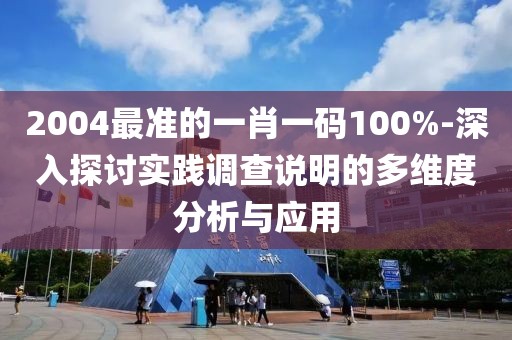 2004最準(zhǔn)的一肖一碼100%-深入探討實(shí)踐調(diào)查說(shuō)明的多維度分析與應(yīng)用