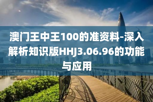 澳門王中王100的準(zhǔn)資料-深入解析知識(shí)版HHJ3.06.96的功能與應(yīng)用