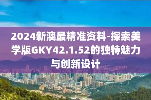 2024新澳最精準(zhǔn)資料-探索美學(xué)版GKY42.1.52的獨(dú)特魅力與創(chuàng)新設(shè)計(jì)