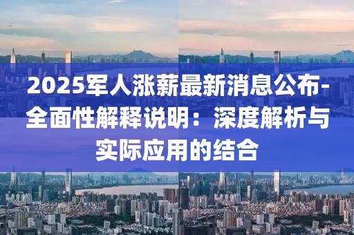 2025軍人漲薪最新消息公布-全面性解釋說明：深度解析與實際應用的結(jié)合