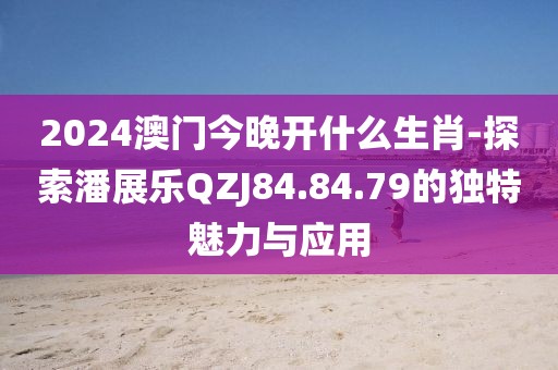 2024澳門今晚開什么生肖-探索潘展樂QZJ84.84.79的獨特魅力與應(yīng)用