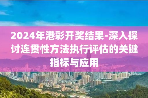 2024年港彩開獎(jiǎng)結(jié)果-深入探討連貫性方法執(zhí)行評(píng)估的關(guān)鍵指標(biāo)與應(yīng)用