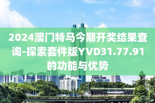 2024澳門特馬今期開獎結果查詢-探索套件版YVD31.77.91的功能與優(yōu)勢