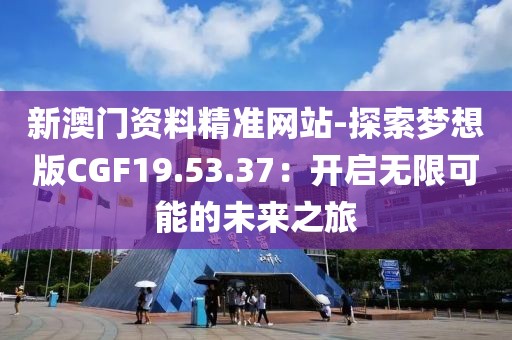 新澳門(mén)資料精準(zhǔn)網(wǎng)站-探索夢(mèng)想版CGF19.53.37：開(kāi)啟無(wú)限可能的未來(lái)之旅