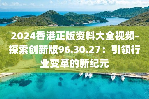 2024香港正版資料大全視頻-探索創(chuàng)新版96.30.27：引領(lǐng)行業(yè)變革的新紀(jì)元