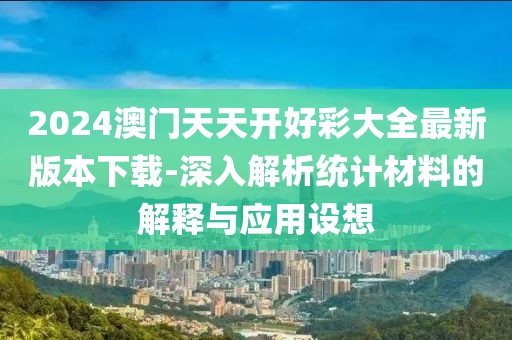 2024澳門天天開好彩大全最新版本下載-深入解析統(tǒng)計材料的解釋與應用設想