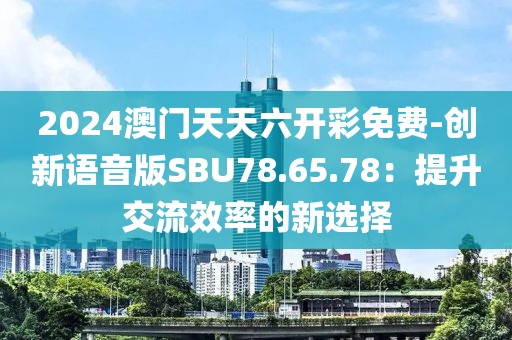 2024澳門天天六開彩免費-創(chuàng)新語音版SBU78.65.78：提升交流效率的新選擇