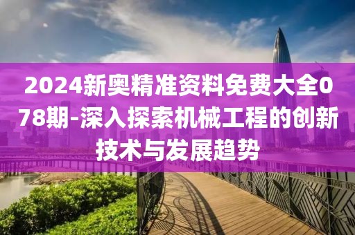 2024新奧精準(zhǔn)資料免費大全078期-深入探索機械工程的創(chuàng)新技術(shù)與發(fā)展趨勢