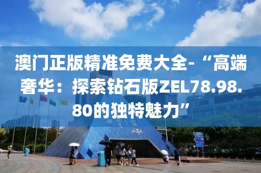 澳門正版精準(zhǔn)免費大全-“高端奢華：探索鉆石版ZEL78.98.80的獨特魅力”