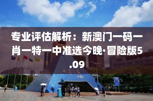 專業(yè)評估解析：新澳門一碼一肖一特一中準選今晚·冒險版5.09