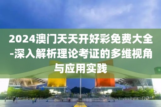 2024澳門天天開好彩免費(fèi)大全-深入解析理論考證的多維視角與應(yīng)用實(shí)踐