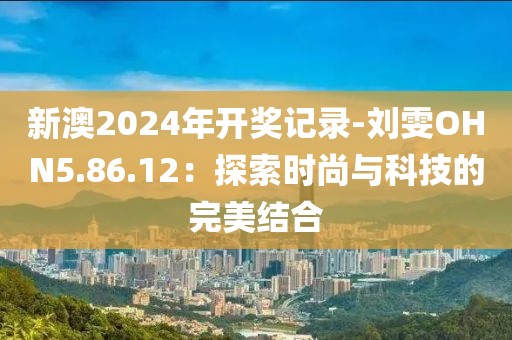 新澳2024年開獎(jiǎng)記錄-劉雯OHN5.86.12：探索時(shí)尚與科技的完美結(jié)合