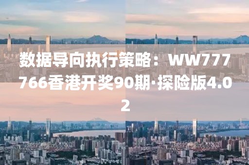 數(shù)據(jù)導(dǎo)向執(zhí)行策略：WW777766香港開獎90期·探險版4.02