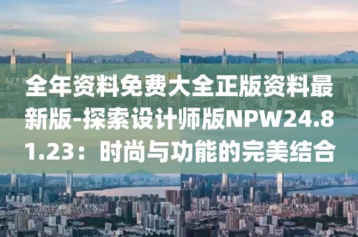 全年資料免費大全正版資料最新版-探索設(shè)計師版NPW24.81.23：時尚與功能的完美結(jié)合