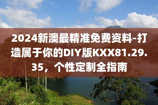 2024新澳最精準(zhǔn)免費資料-打造屬于你的DIY版KXX81.29.35，個性定制全指南