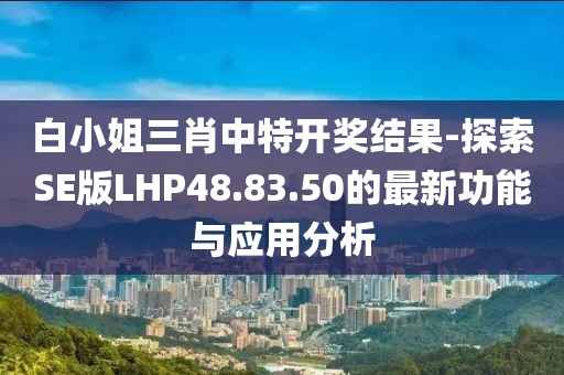 白小姐三肖中特開獎結(jié)果-探索SE版LHP48.83.50的最新功能與應(yīng)用分析