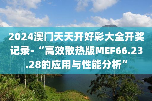 2024澳門天天開(kāi)好彩大全開(kāi)獎(jiǎng)記錄-“高效散熱版MEF66.23.28的應(yīng)用與性能分析”