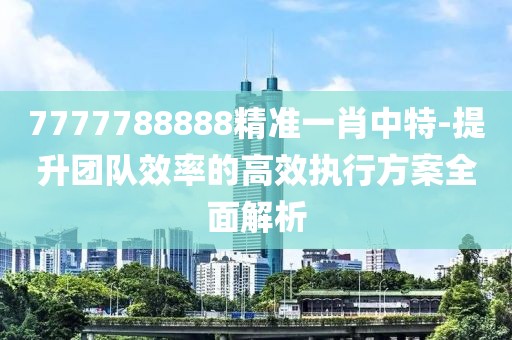 7777788888精準(zhǔn)一肖中特-提升團(tuán)隊(duì)效率的高效執(zhí)行方案全面解析