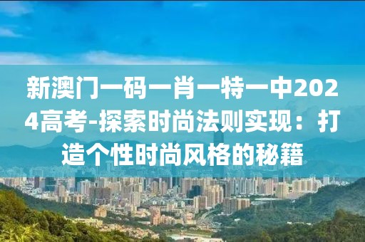 新澳門一碼一肖一特一中2024高考-探索時(shí)尚法則實(shí)現(xiàn)：打造個(gè)性時(shí)尚風(fēng)格的秘籍